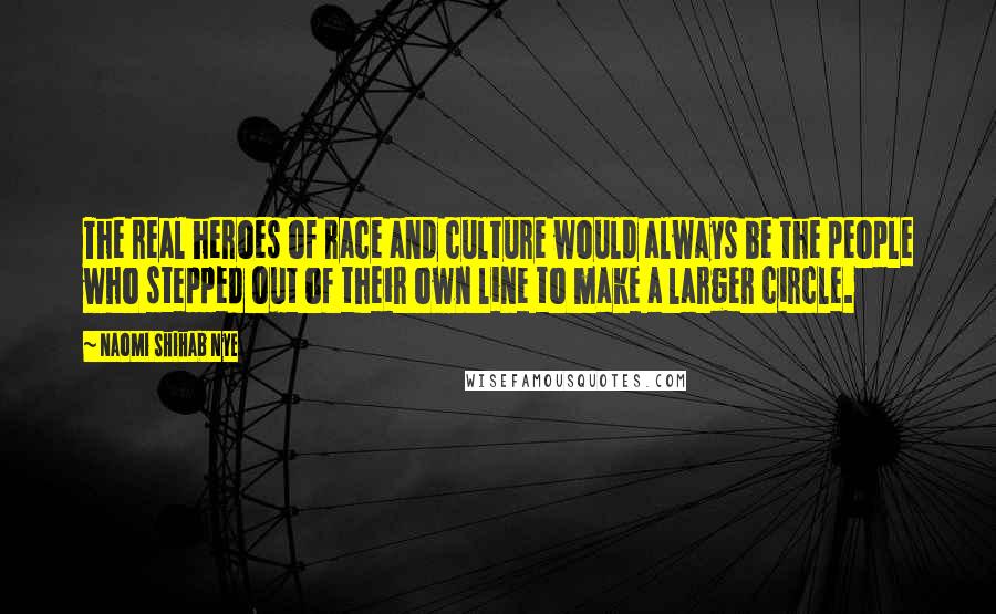 Naomi Shihab Nye Quotes: The real heroes of race and culture would always be the people who stepped out of their own line to make a larger circle.