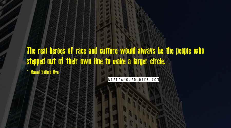 Naomi Shihab Nye Quotes: The real heroes of race and culture would always be the people who stepped out of their own line to make a larger circle.