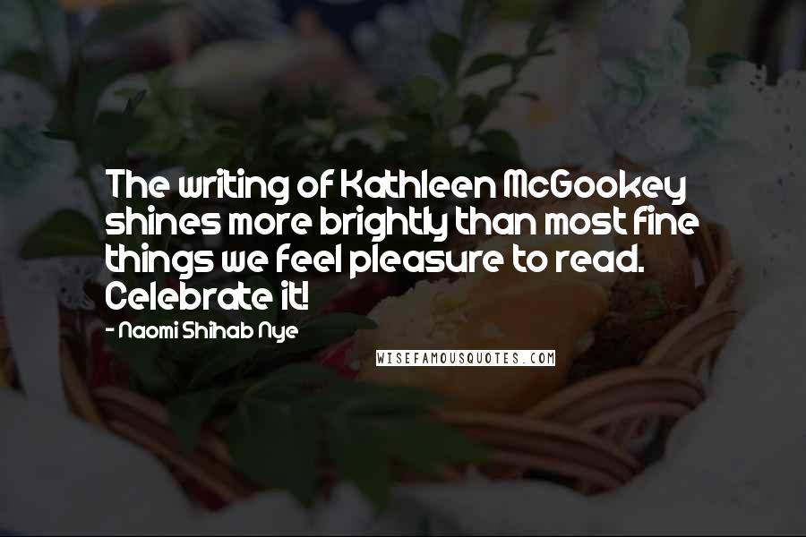 Naomi Shihab Nye Quotes: The writing of Kathleen McGookey shines more brightly than most fine things we feel pleasure to read. Celebrate it!