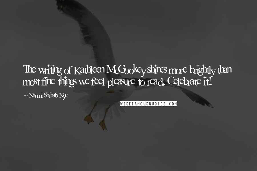 Naomi Shihab Nye Quotes: The writing of Kathleen McGookey shines more brightly than most fine things we feel pleasure to read. Celebrate it!