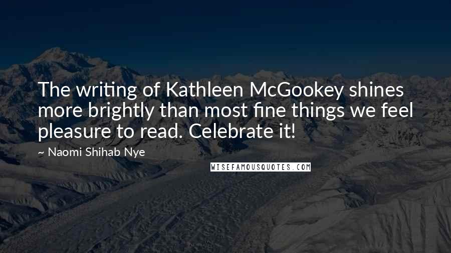 Naomi Shihab Nye Quotes: The writing of Kathleen McGookey shines more brightly than most fine things we feel pleasure to read. Celebrate it!