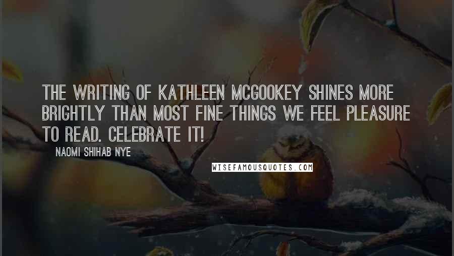 Naomi Shihab Nye Quotes: The writing of Kathleen McGookey shines more brightly than most fine things we feel pleasure to read. Celebrate it!