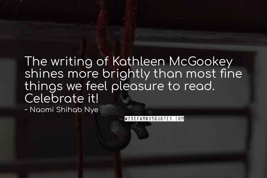 Naomi Shihab Nye Quotes: The writing of Kathleen McGookey shines more brightly than most fine things we feel pleasure to read. Celebrate it!