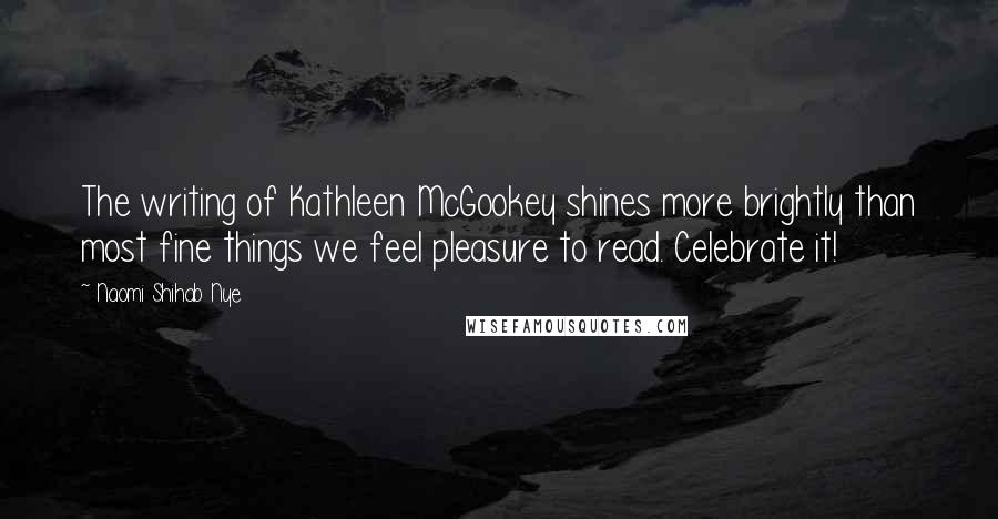 Naomi Shihab Nye Quotes: The writing of Kathleen McGookey shines more brightly than most fine things we feel pleasure to read. Celebrate it!