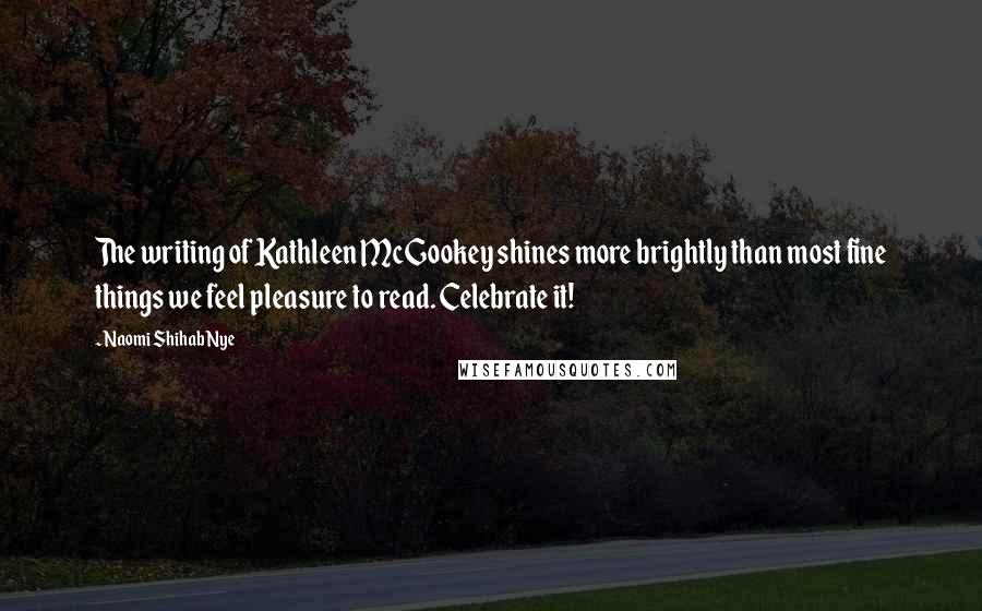 Naomi Shihab Nye Quotes: The writing of Kathleen McGookey shines more brightly than most fine things we feel pleasure to read. Celebrate it!