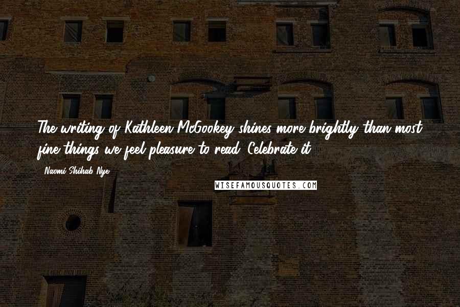 Naomi Shihab Nye Quotes: The writing of Kathleen McGookey shines more brightly than most fine things we feel pleasure to read. Celebrate it!