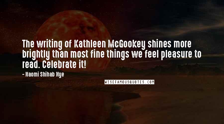 Naomi Shihab Nye Quotes: The writing of Kathleen McGookey shines more brightly than most fine things we feel pleasure to read. Celebrate it!