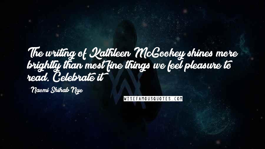 Naomi Shihab Nye Quotes: The writing of Kathleen McGookey shines more brightly than most fine things we feel pleasure to read. Celebrate it!