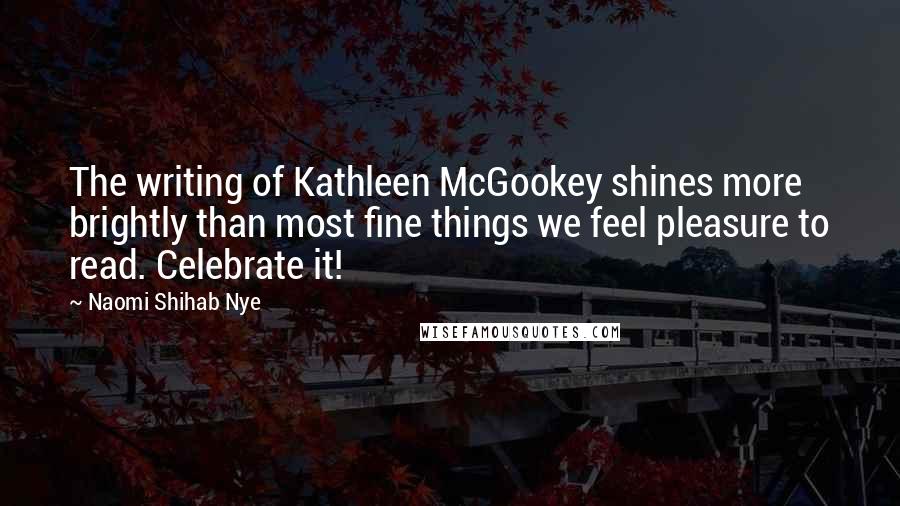 Naomi Shihab Nye Quotes: The writing of Kathleen McGookey shines more brightly than most fine things we feel pleasure to read. Celebrate it!