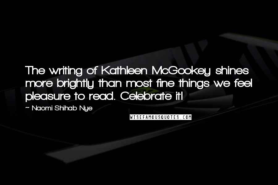 Naomi Shihab Nye Quotes: The writing of Kathleen McGookey shines more brightly than most fine things we feel pleasure to read. Celebrate it!