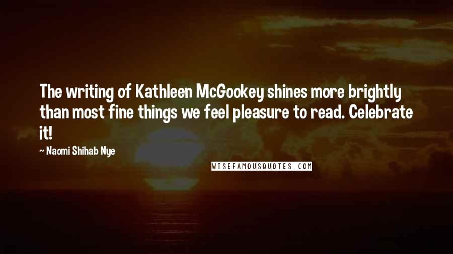 Naomi Shihab Nye Quotes: The writing of Kathleen McGookey shines more brightly than most fine things we feel pleasure to read. Celebrate it!