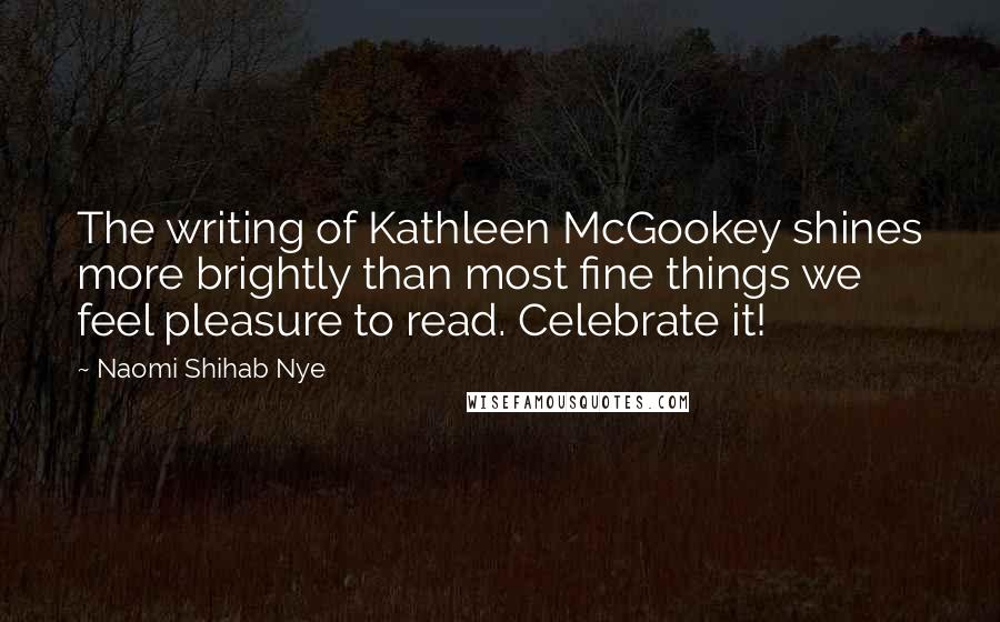 Naomi Shihab Nye Quotes: The writing of Kathleen McGookey shines more brightly than most fine things we feel pleasure to read. Celebrate it!