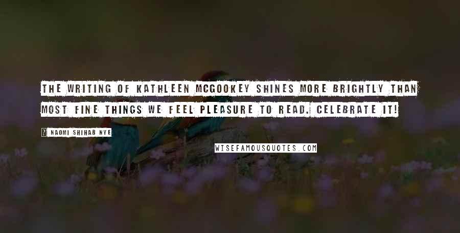 Naomi Shihab Nye Quotes: The writing of Kathleen McGookey shines more brightly than most fine things we feel pleasure to read. Celebrate it!