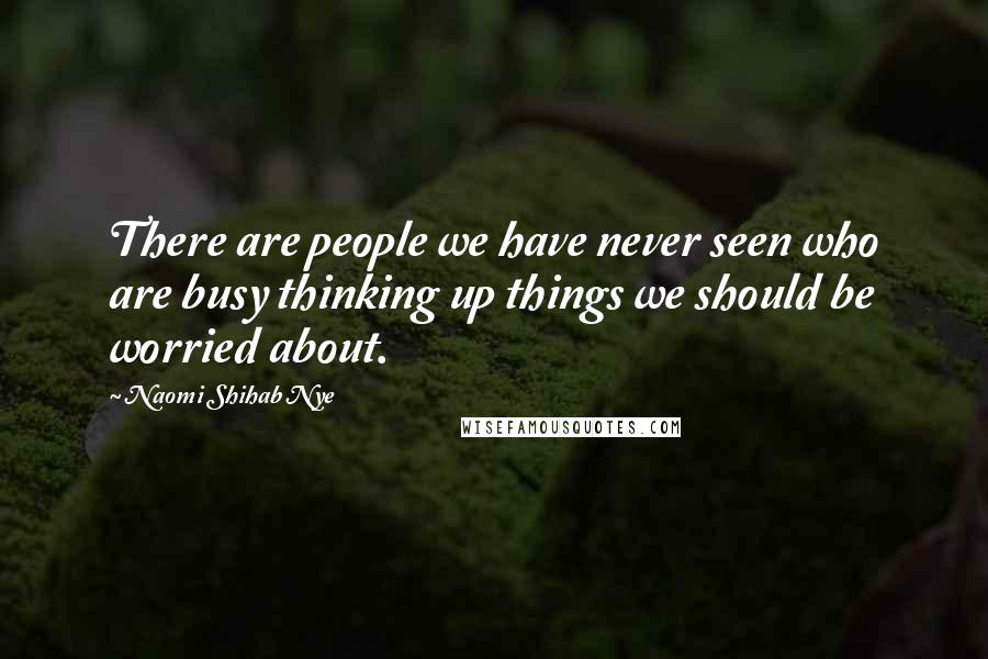 Naomi Shihab Nye Quotes: There are people we have never seen who are busy thinking up things we should be worried about.