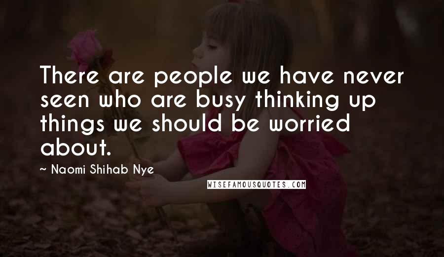 Naomi Shihab Nye Quotes: There are people we have never seen who are busy thinking up things we should be worried about.