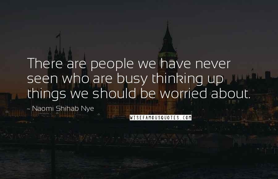 Naomi Shihab Nye Quotes: There are people we have never seen who are busy thinking up things we should be worried about.