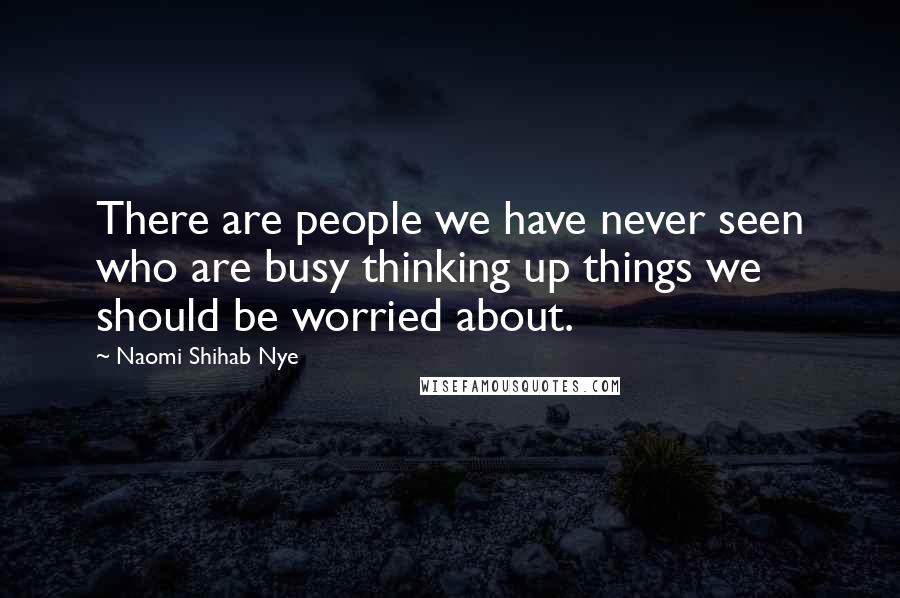 Naomi Shihab Nye Quotes: There are people we have never seen who are busy thinking up things we should be worried about.
