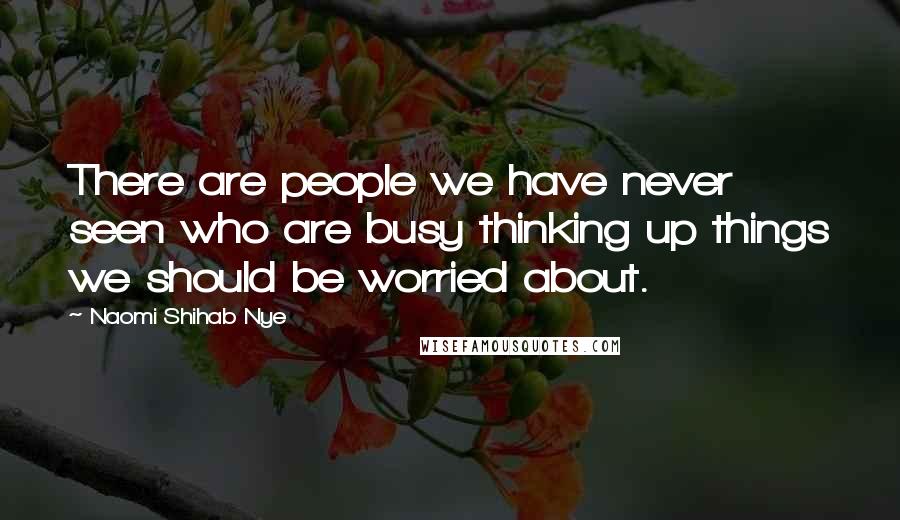 Naomi Shihab Nye Quotes: There are people we have never seen who are busy thinking up things we should be worried about.