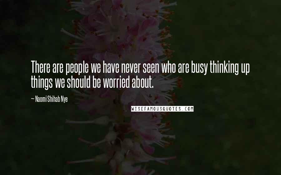 Naomi Shihab Nye Quotes: There are people we have never seen who are busy thinking up things we should be worried about.
