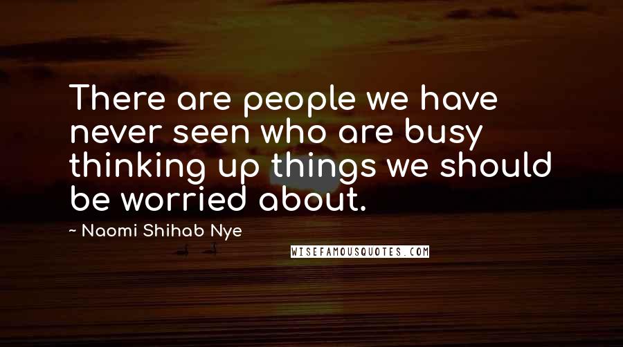 Naomi Shihab Nye Quotes: There are people we have never seen who are busy thinking up things we should be worried about.