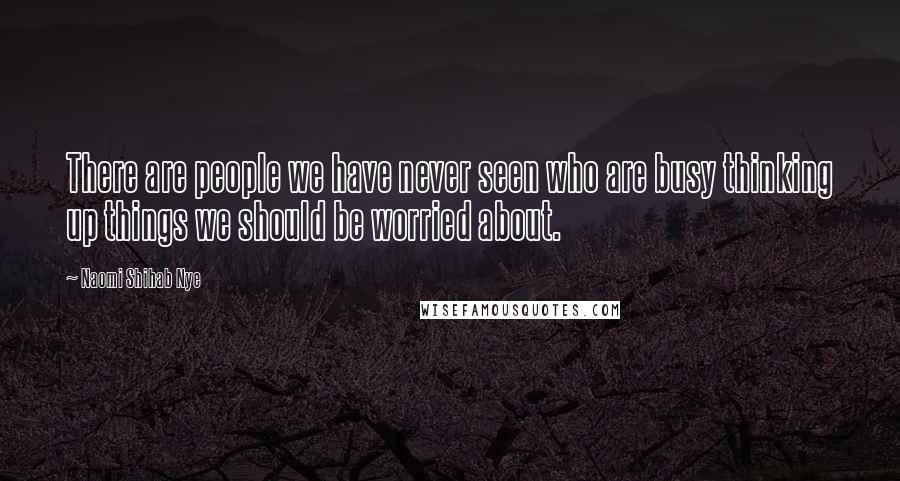 Naomi Shihab Nye Quotes: There are people we have never seen who are busy thinking up things we should be worried about.
