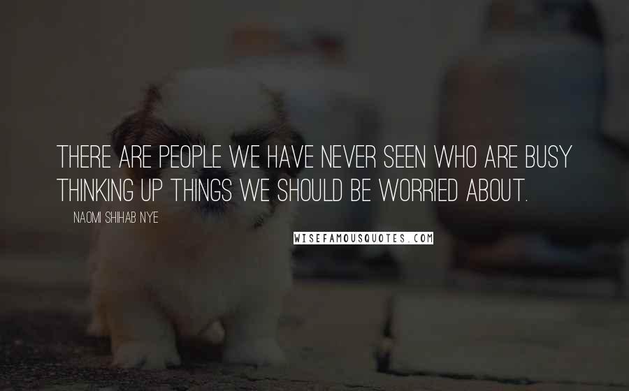 Naomi Shihab Nye Quotes: There are people we have never seen who are busy thinking up things we should be worried about.
