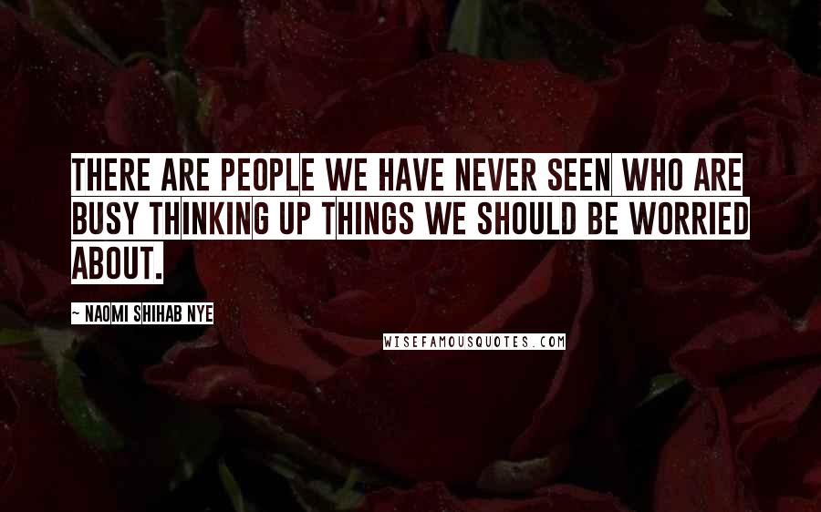 Naomi Shihab Nye Quotes: There are people we have never seen who are busy thinking up things we should be worried about.