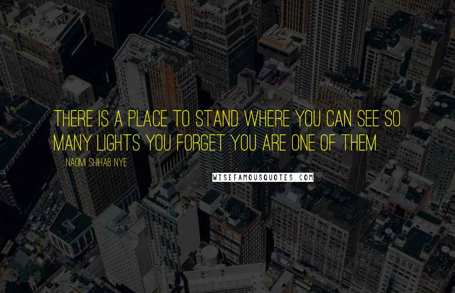Naomi Shihab Nye Quotes: There is a place to stand where you can see so many lights you forget you are one of them.