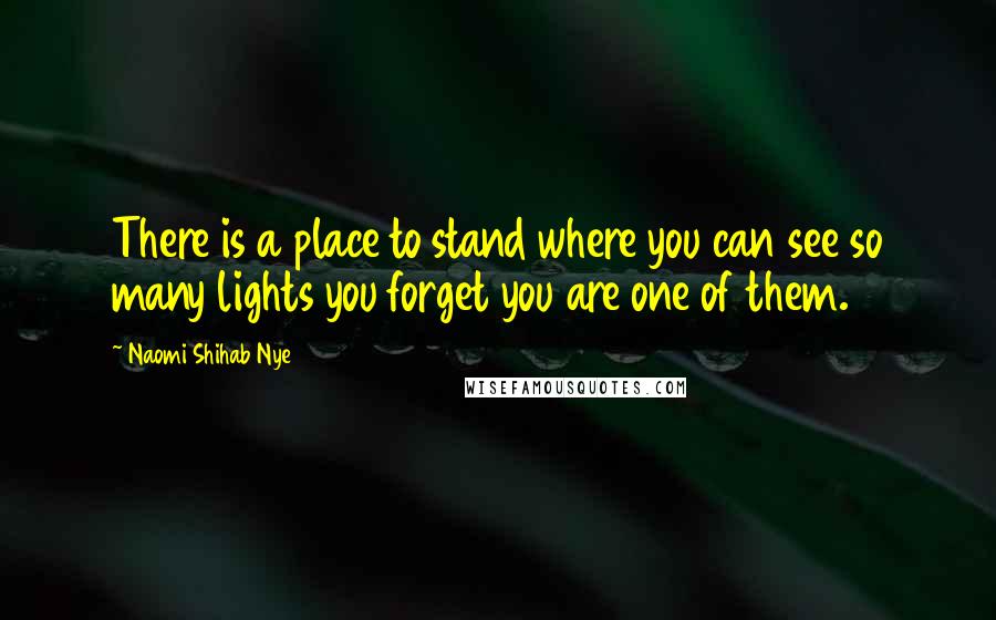 Naomi Shihab Nye Quotes: There is a place to stand where you can see so many lights you forget you are one of them.