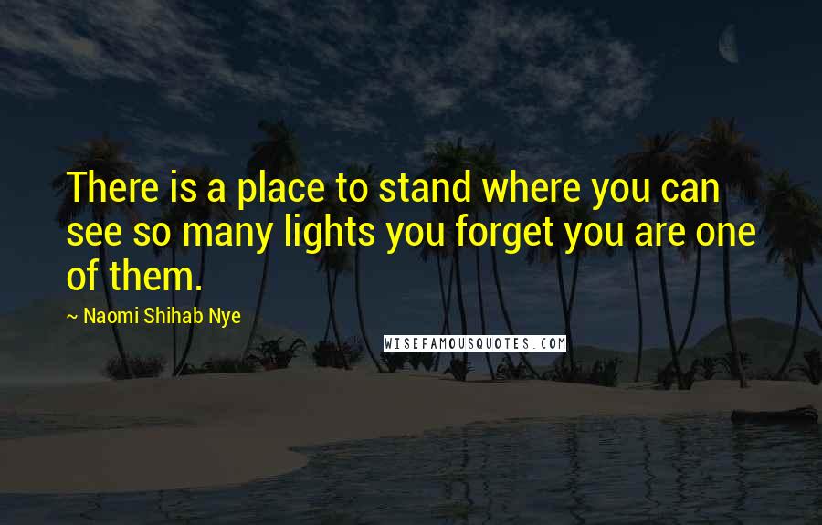 Naomi Shihab Nye Quotes: There is a place to stand where you can see so many lights you forget you are one of them.
