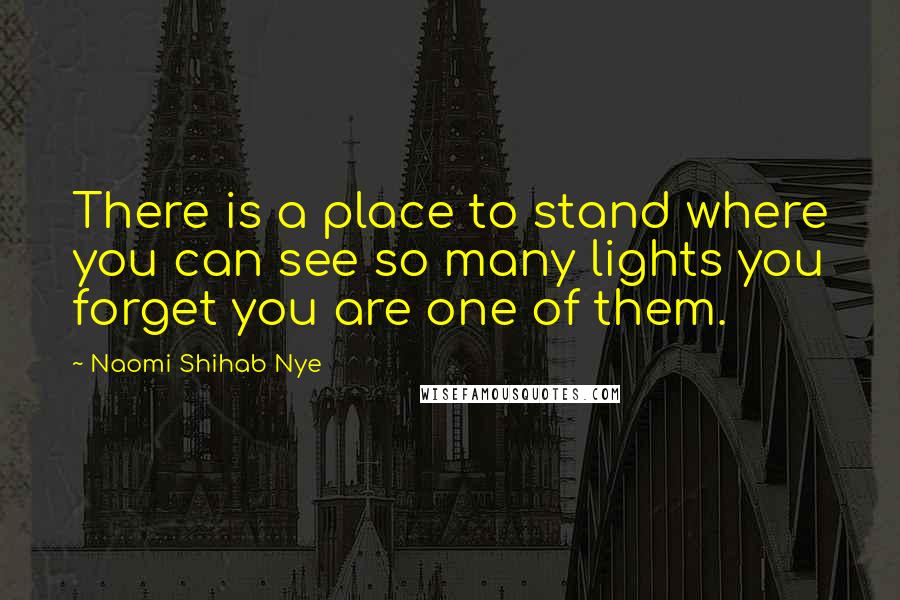 Naomi Shihab Nye Quotes: There is a place to stand where you can see so many lights you forget you are one of them.