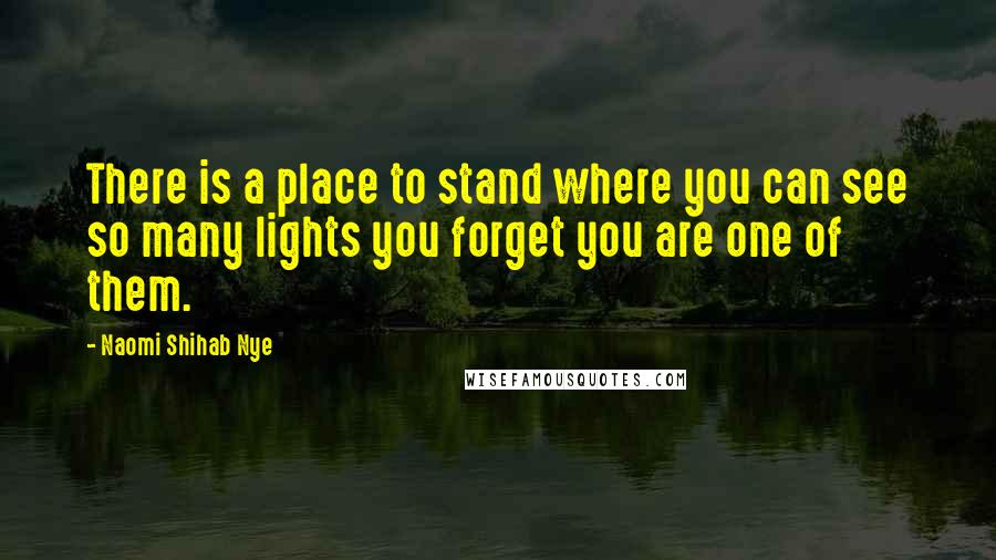Naomi Shihab Nye Quotes: There is a place to stand where you can see so many lights you forget you are one of them.
