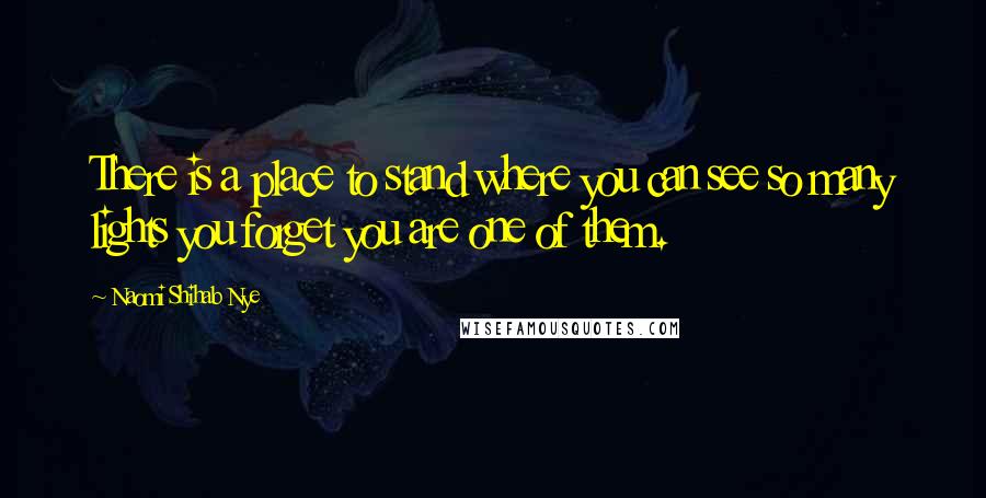 Naomi Shihab Nye Quotes: There is a place to stand where you can see so many lights you forget you are one of them.