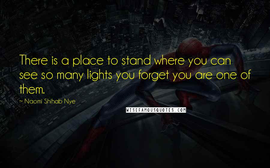 Naomi Shihab Nye Quotes: There is a place to stand where you can see so many lights you forget you are one of them.