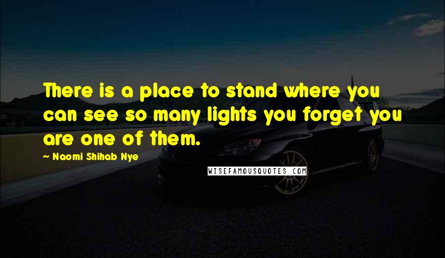 Naomi Shihab Nye Quotes: There is a place to stand where you can see so many lights you forget you are one of them.