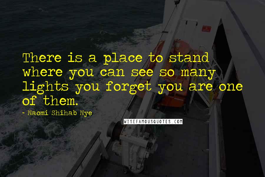 Naomi Shihab Nye Quotes: There is a place to stand where you can see so many lights you forget you are one of them.