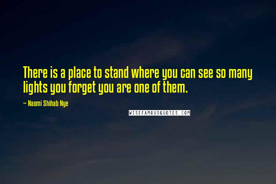 Naomi Shihab Nye Quotes: There is a place to stand where you can see so many lights you forget you are one of them.