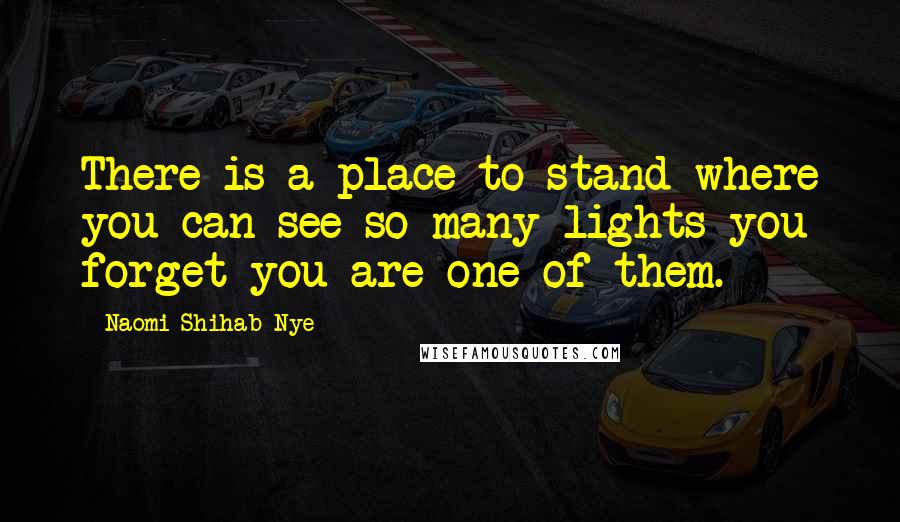 Naomi Shihab Nye Quotes: There is a place to stand where you can see so many lights you forget you are one of them.