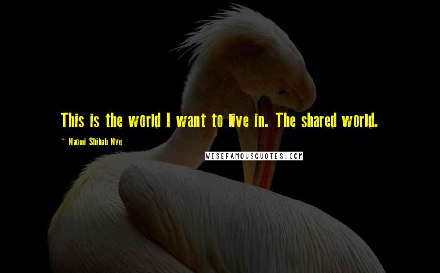 Naomi Shihab Nye Quotes: This is the world I want to live in. The shared world.