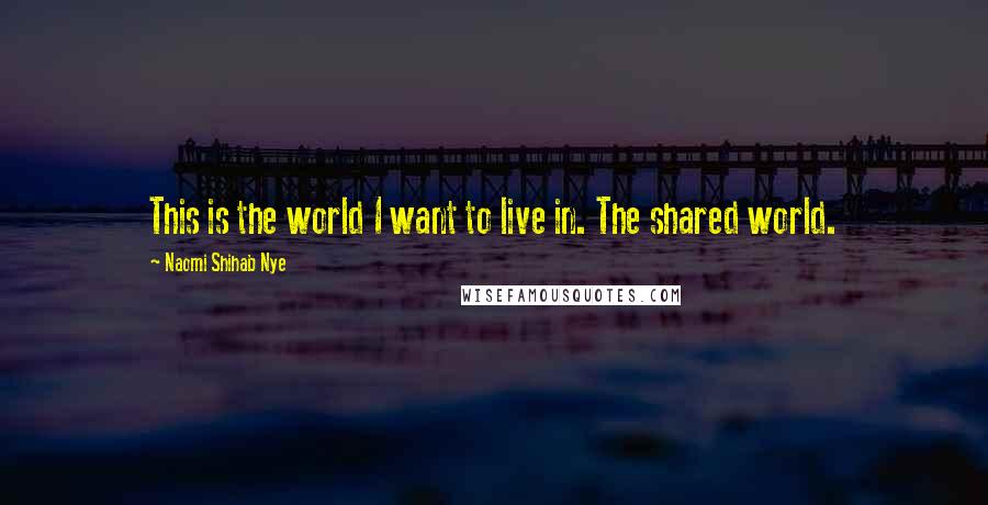 Naomi Shihab Nye Quotes: This is the world I want to live in. The shared world.
