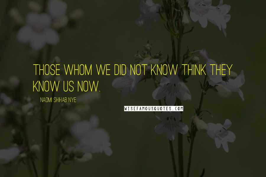 Naomi Shihab Nye Quotes: Those whom we did not know think they know us now.