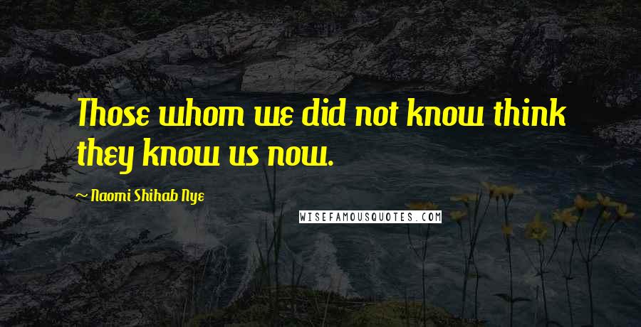 Naomi Shihab Nye Quotes: Those whom we did not know think they know us now.