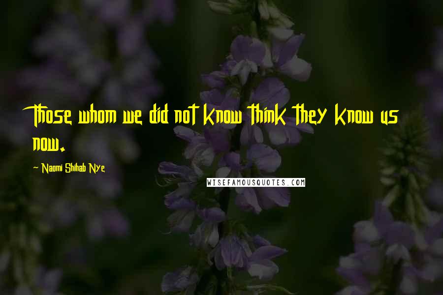 Naomi Shihab Nye Quotes: Those whom we did not know think they know us now.