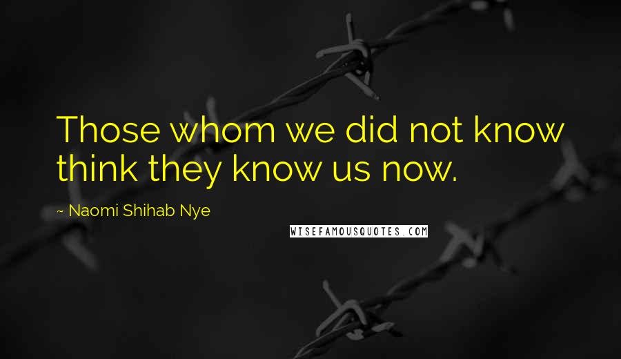 Naomi Shihab Nye Quotes: Those whom we did not know think they know us now.