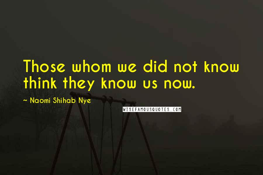 Naomi Shihab Nye Quotes: Those whom we did not know think they know us now.