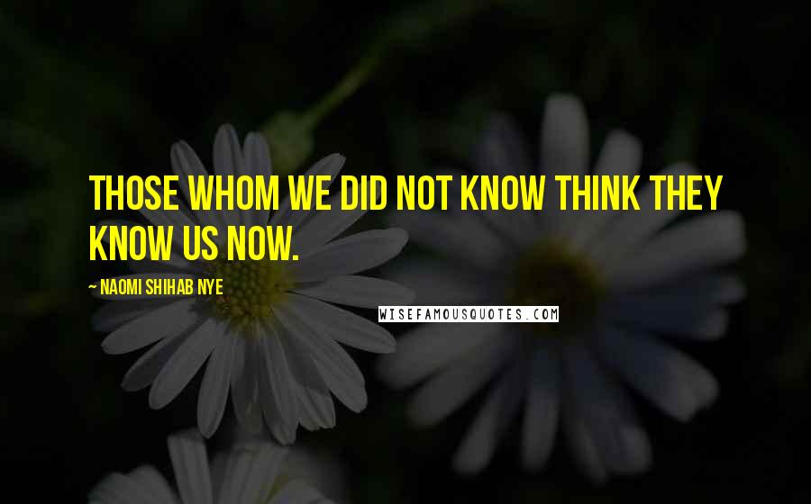 Naomi Shihab Nye Quotes: Those whom we did not know think they know us now.