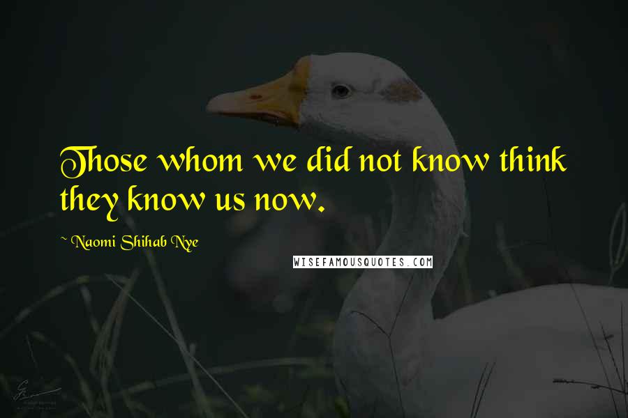 Naomi Shihab Nye Quotes: Those whom we did not know think they know us now.