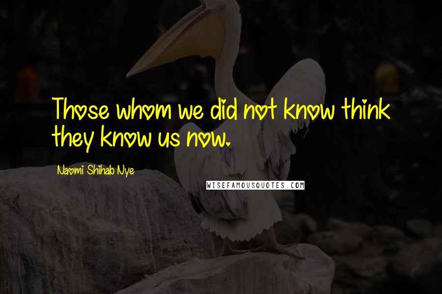 Naomi Shihab Nye Quotes: Those whom we did not know think they know us now.