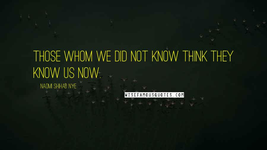 Naomi Shihab Nye Quotes: Those whom we did not know think they know us now.