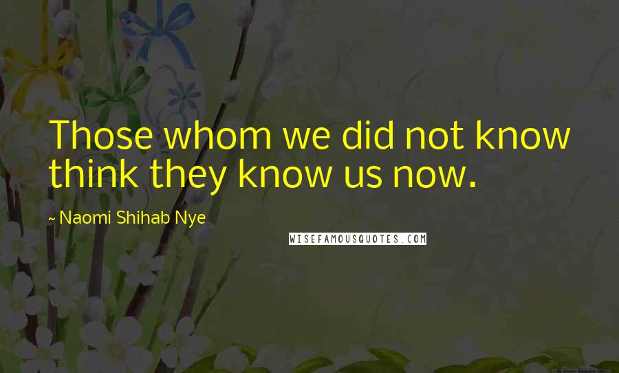 Naomi Shihab Nye Quotes: Those whom we did not know think they know us now.